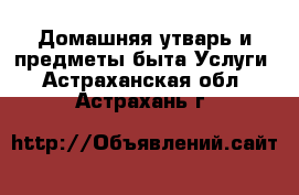 Домашняя утварь и предметы быта Услуги. Астраханская обл.,Астрахань г.